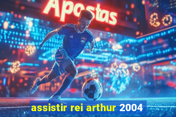 assistir rei arthur 2004